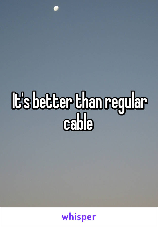 It's better than regular cable 