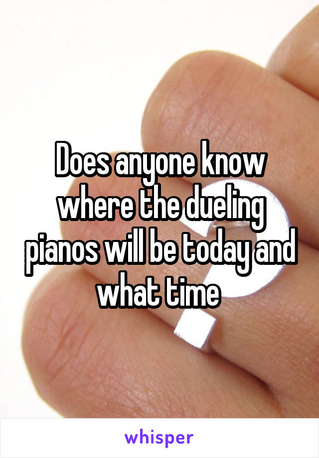 Does anyone know where the dueling pianos will be today and what time 