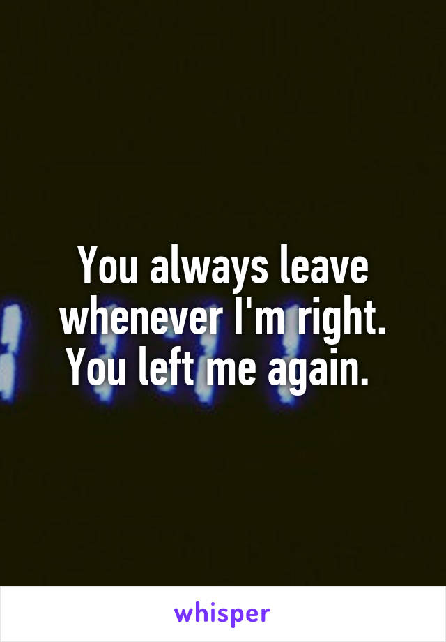 You always leave whenever I'm right. You left me again. 
