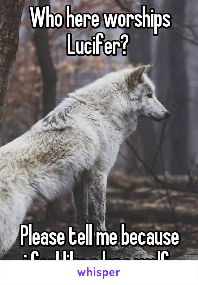 Who here worships Lucifer? 






Please tell me because i feel like a lone wolf. 
