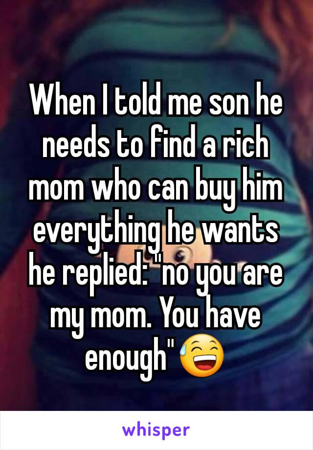 When I told me son he needs to find a rich mom who can buy him everything he wants he replied: "no you are my mom. You have enough"😅