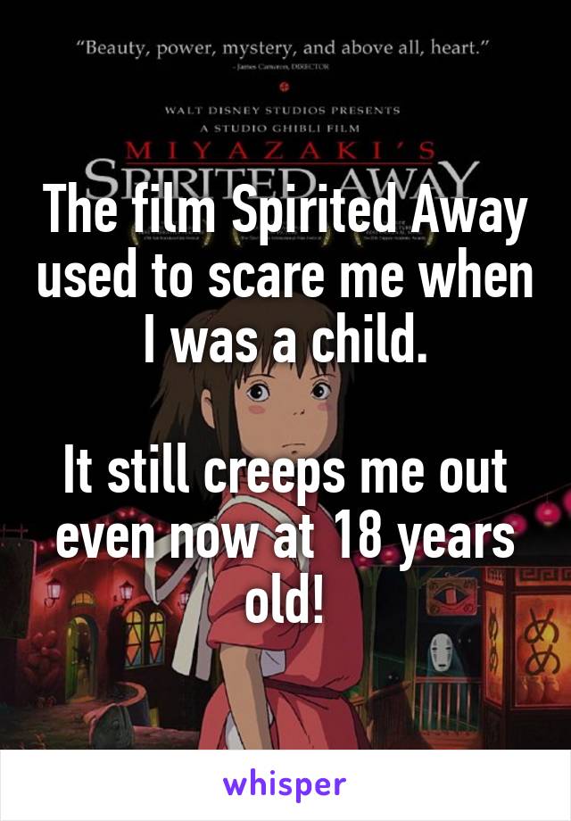 The film Spirited Away used to scare me when I was a child.

It still creeps me out even now at 18 years old!