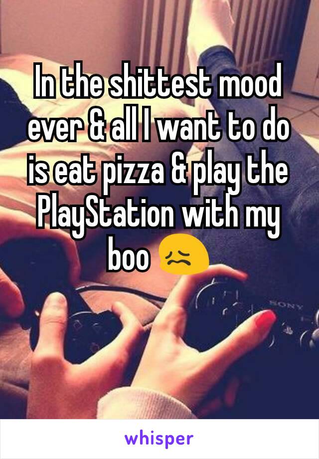 In the shittest mood ever & all I want to do is eat pizza & play the PlayStation with my boo 😖