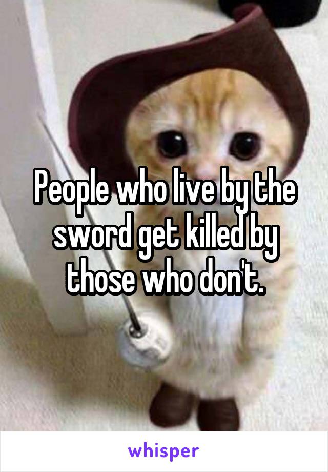 People who live by the sword get killed by those who don't.