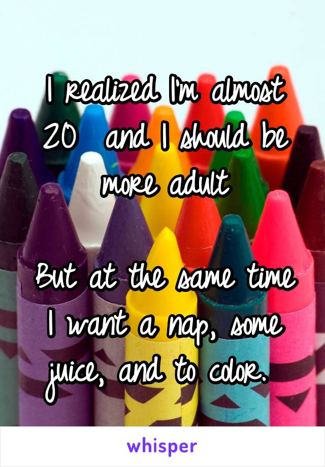 I realized I'm almost 20  and I should be more adult

But at the same time I want a nap, some juice, and to color. 