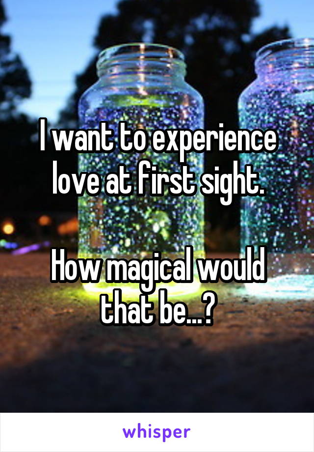 I want to experience love at first sight.

How magical would that be...?