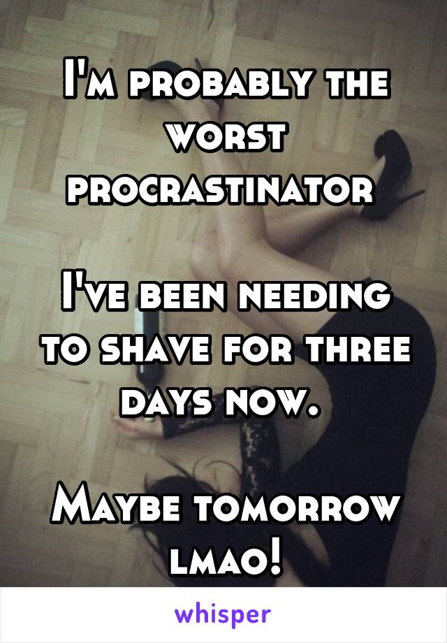 I'm probably the worst procrastinator 

I've been needing to shave for three days now. 

Maybe tomorrow lmao!