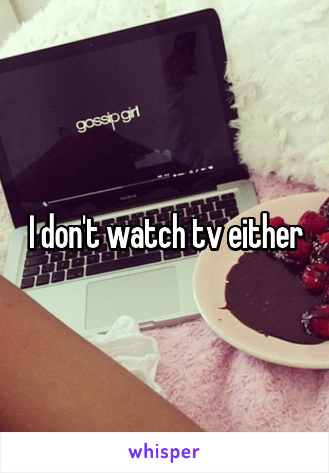 I don't watch tv either