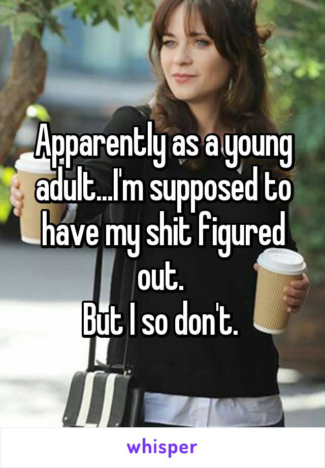 Apparently as a young adult...I'm supposed to have my shit figured out. 
But I so don't. 