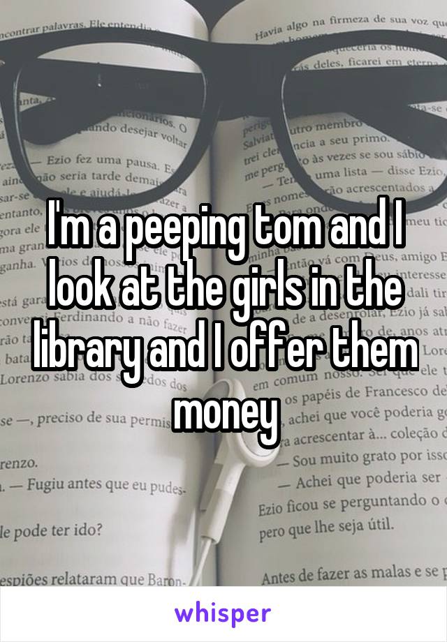 I'm a peeping tom and I look at the girls in the library and I offer them money