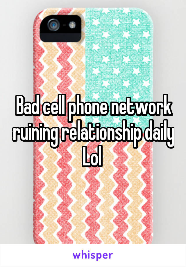 Bad cell phone network ruining relationship daily Lol 