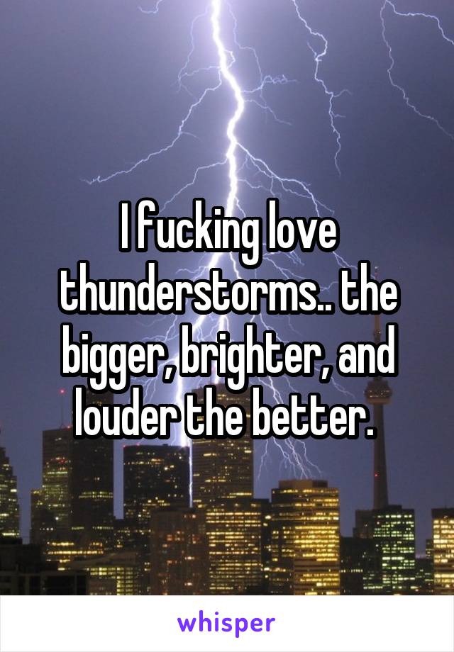 I fucking love thunderstorms.. the bigger, brighter, and louder the better. 