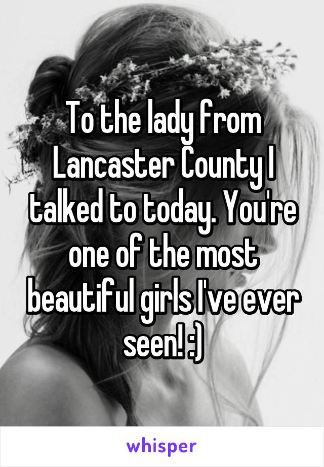 To the lady from Lancaster County I talked to today. You're one of the most beautiful girls I've ever seen! :)