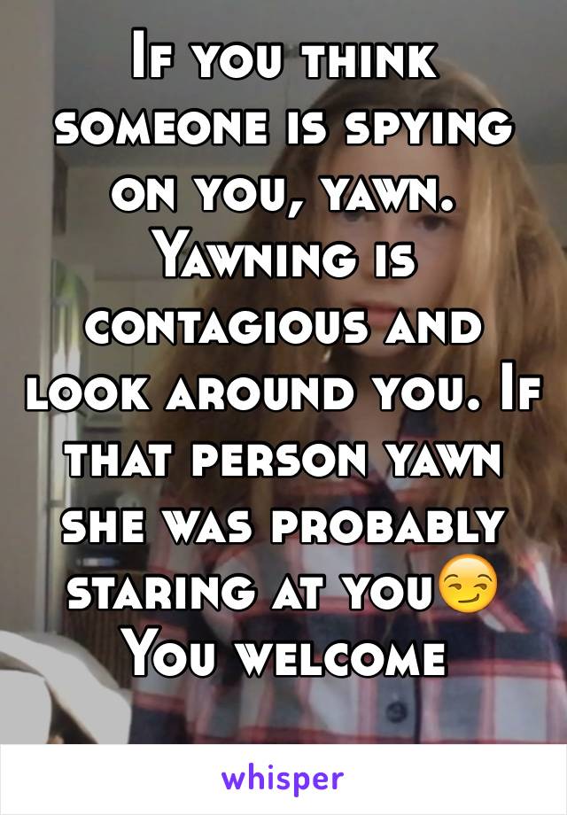 If you think someone is spying on you, yawn. Yawning is contagious and look around you. If that person yawn she was probably staring at you😏
You welcome

