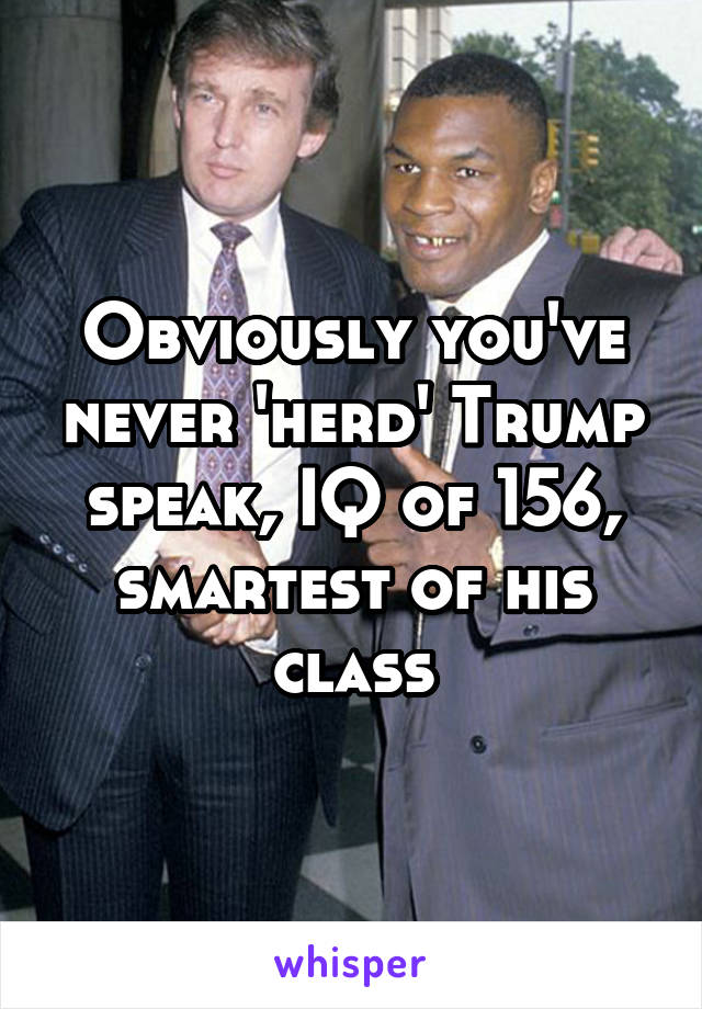 Obviously you've never 'herd' Trump speak, IQ of 156, smartest of his class