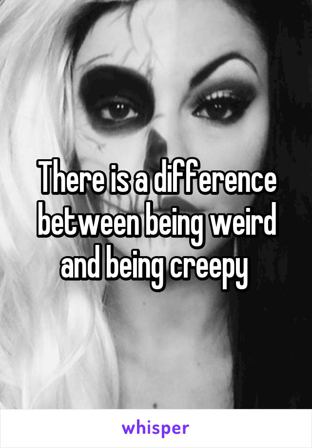 There is a difference between being weird and being creepy 