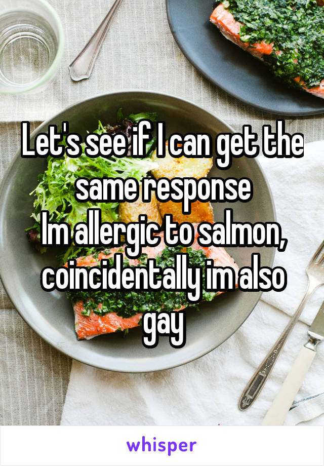 Let's see if I can get the same response
Im allergic to salmon, coincidentally im also gay