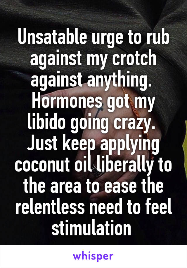 Unsatable urge to rub against my crotch against anything. 
Hormones got my libido going crazy. 
Just keep applying coconut oil liberally to the area to ease the relentless need to feel stimulation 