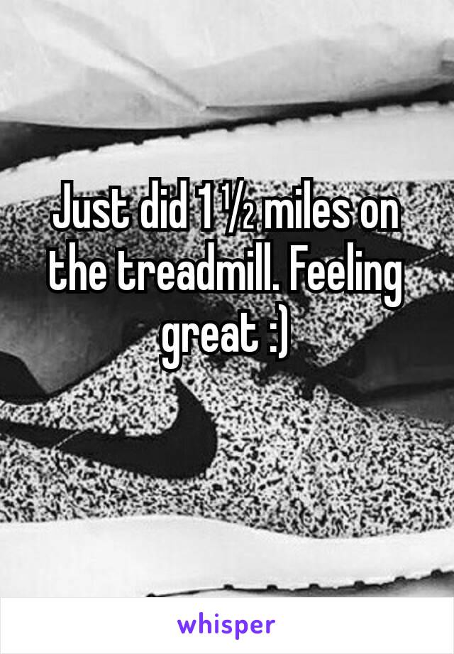 Just did 1 ½ miles on the treadmill. Feeling great :)