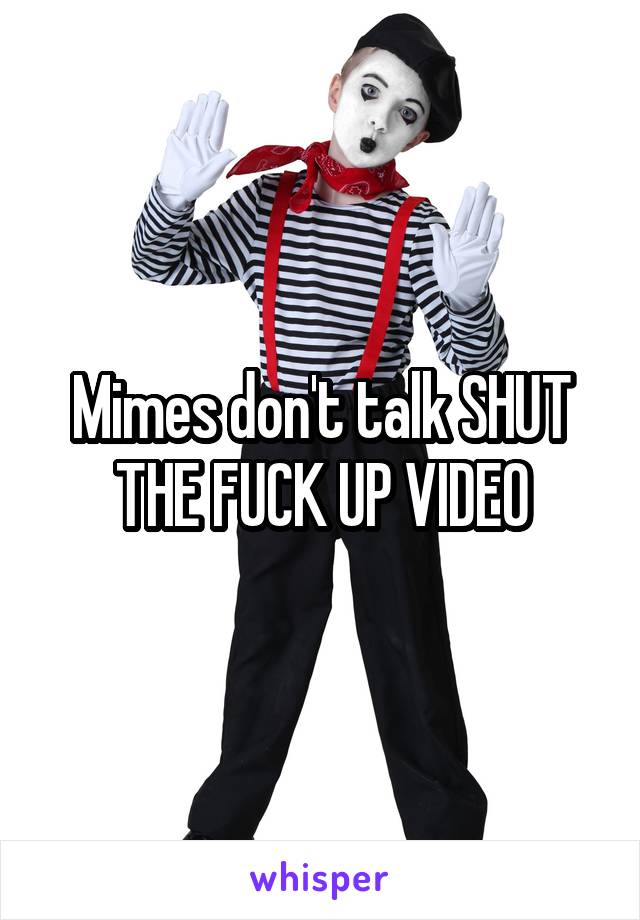 Mimes don't talk SHUT THE FUCK UP VIDEO