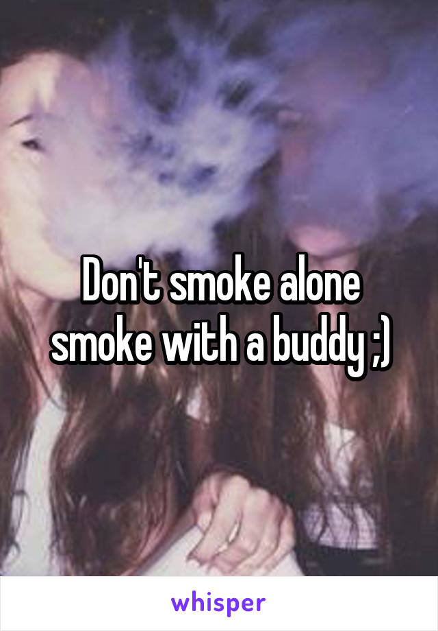 Don't smoke alone smoke with a buddy ;)