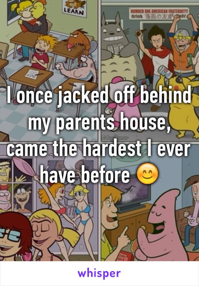 I once jacked off behind my parents house, came the hardest I ever have before 😊