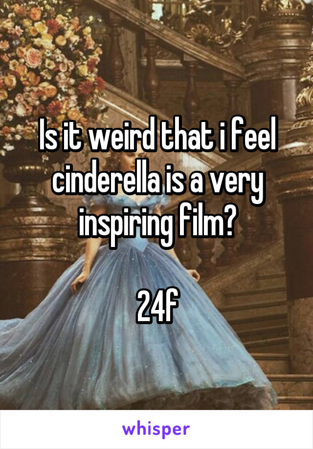 Is it weird that i feel cinderella is a very inspiring film?

24f