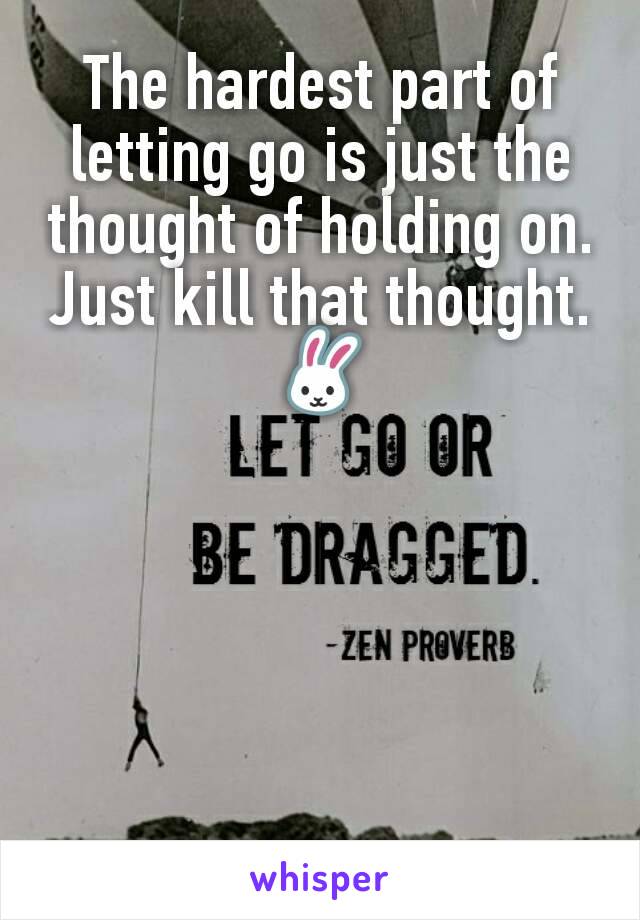 The hardest part of letting go is just the thought of holding on. Just kill that thought.
🐰