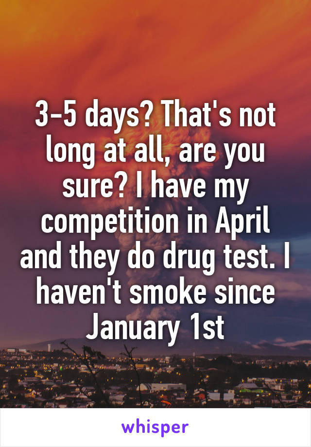 3-5 days? That's not long at all, are you sure? I have my competition in April and they do drug test. I haven't smoke since January 1st