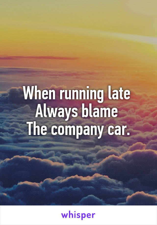 When running late 
Always blame 
The company car.