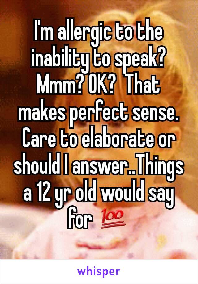 I'm allergic to the inability to speak? Mmm? OK?  That makes perfect sense. Care to elaborate or should I answer..Things a 12 yr old would say for 💯