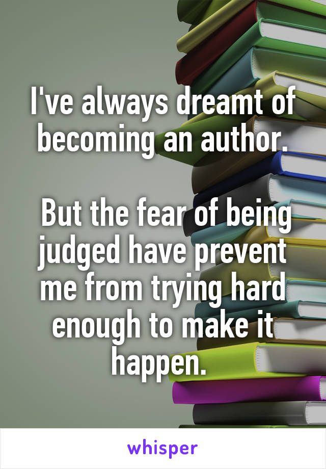 I've always dreamt of becoming an author.

 But the fear of being judged have prevent me from trying hard enough to make it happen. 