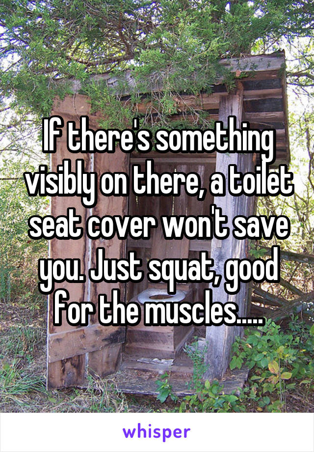 If there's something visibly on there, a toilet seat cover won't save you. Just squat, good for the muscles.....