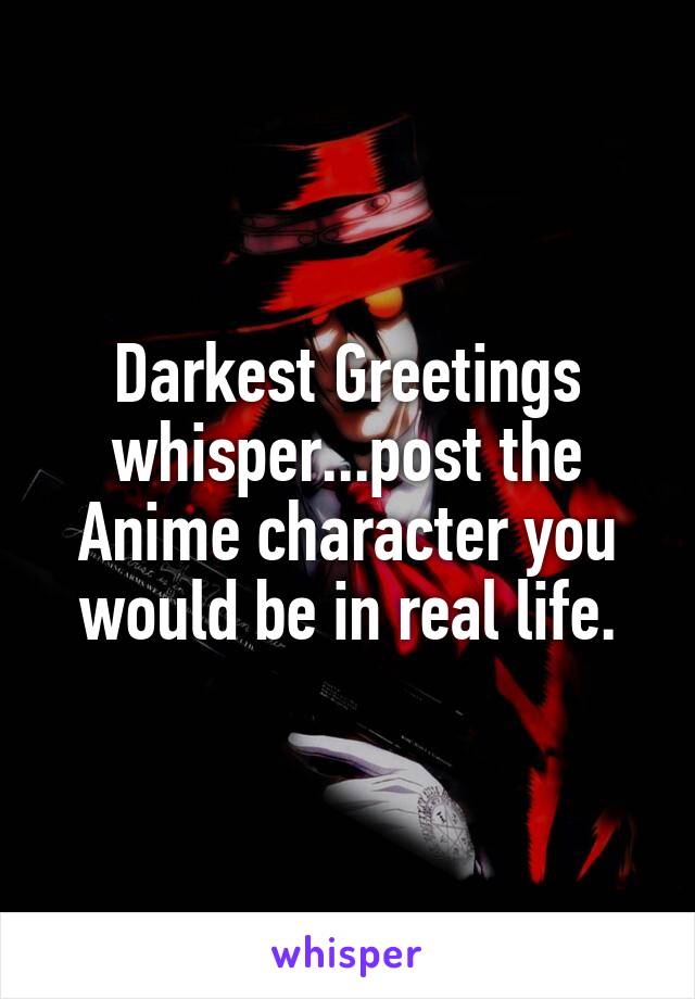 Darkest Greetings whisper...post the Anime character you would be in real life.
