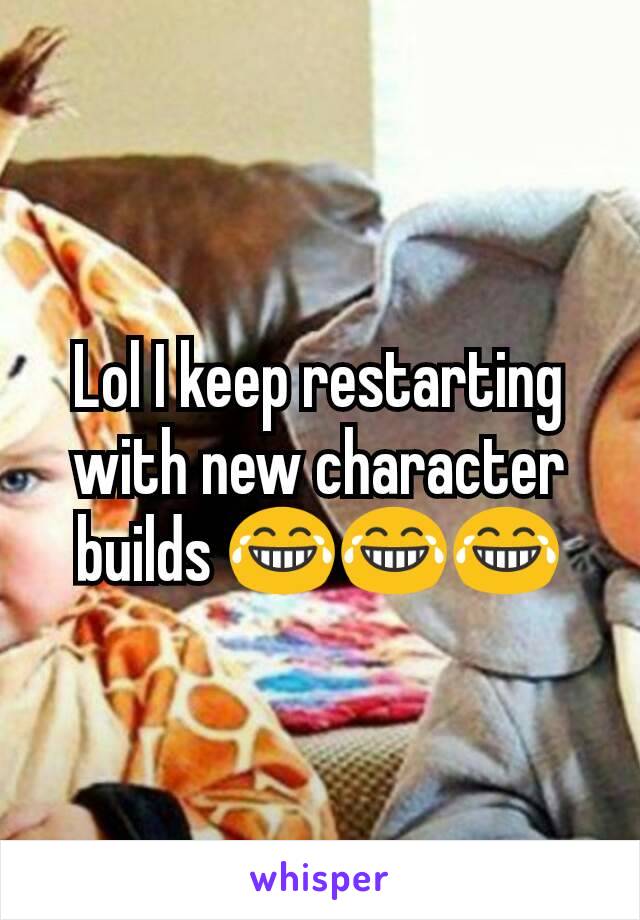 Lol I keep restarting with new character builds 😂😂😂