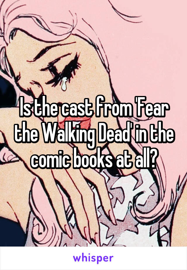 Is the cast from 'Fear the Walking Dead' in the comic books at all?