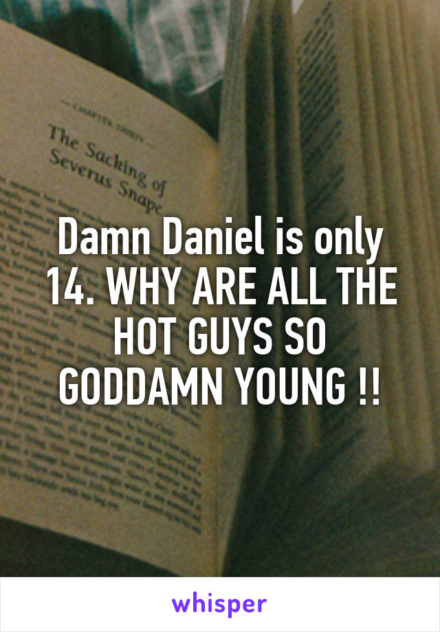 Damn Daniel is only 14. WHY ARE ALL THE HOT GUYS SO GODDAMN YOUNG !!