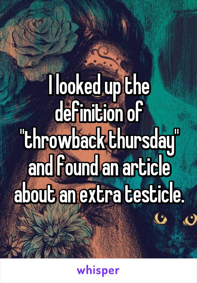 I looked up the definition of "throwback thursday" and found an article about an extra testicle.