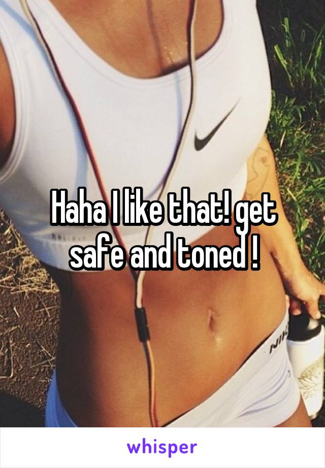 Haha I like that! get safe and toned !