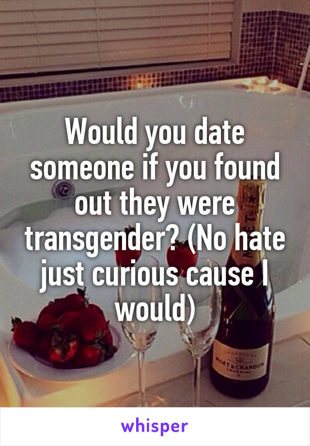 Would you date someone if you found out they were transgender? (No hate just curious cause I would)