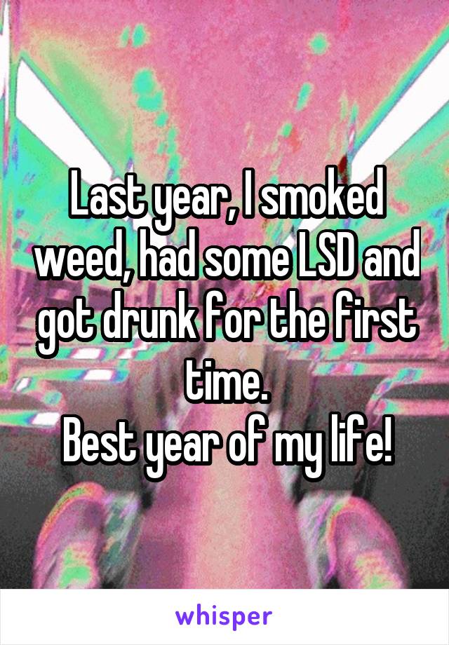 Last year, I smoked weed, had some LSD and got drunk for the first time.
Best year of my life!
