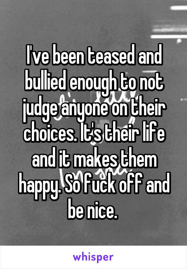 I've been teased and bullied enough to not judge anyone on their choices. It's their life and it makes them happy. So fuck off and be nice. 