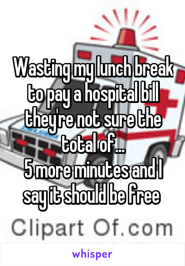 Wasting my lunch break to pay a hospital bill they're not sure the total of...
5 more minutes and I say it should be free 
