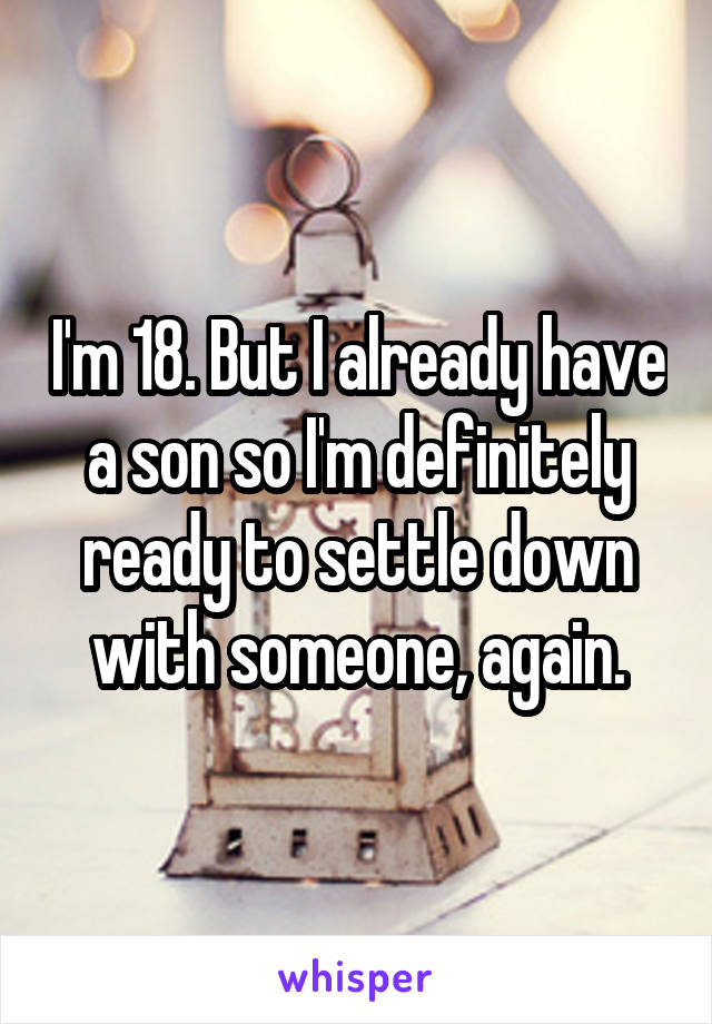 I'm 18. But I already have a son so I'm definitely ready to settle down with someone, again.