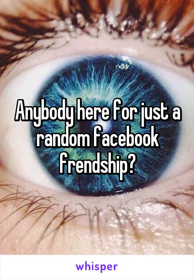 Anybody here for just a random facebook frendship?