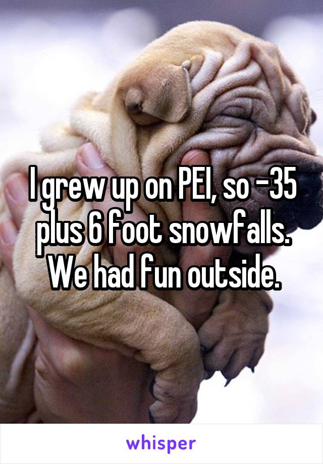 I grew up on PEI, so -35 plus 6 foot snowfalls. We had fun outside.