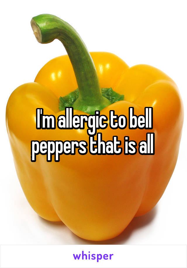 I'm allergic to bell peppers that is all 