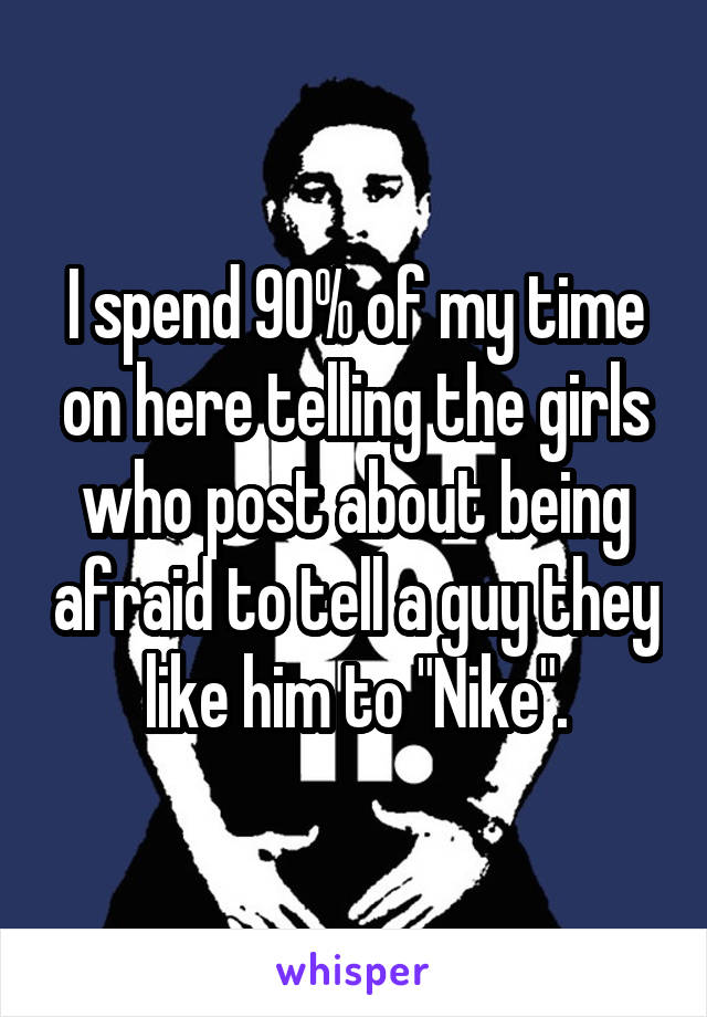 I spend 90% of my time on here telling the girls who post about being afraid to tell a guy they like him to "Nike".