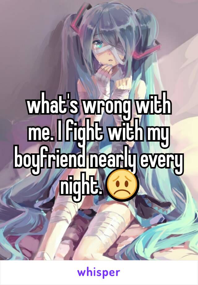 what's wrong with me. I fight with my boyfriend nearly every night. 😞