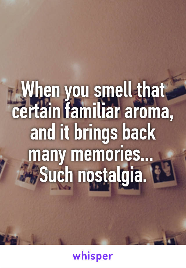 When you smell that certain familiar aroma, and it brings back many memories... 
Such nostalgia.